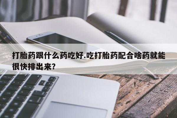 打胎药在哪里买得到打胎药跟什么药吃好.吃打胎药配合啥药就能很快排出来？