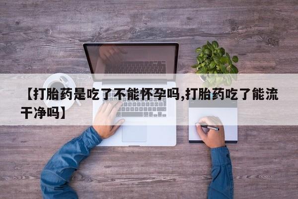网上卖打胎药微信在线联系方式【打胎药是吃了不能怀孕吗,打胎药吃了能流干净吗】