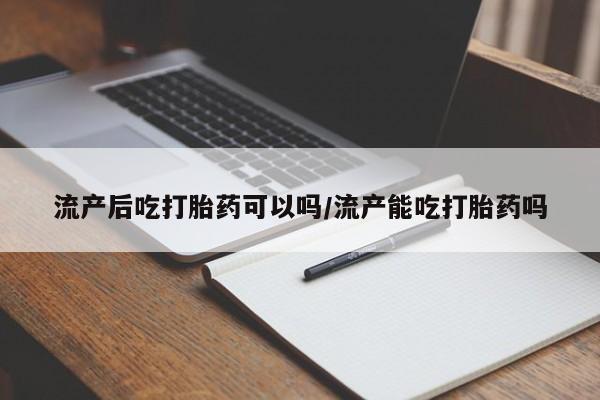 网上卖打胎药微信在线联系方式流产后吃打胎药可以吗/流产能吃打胎药吗