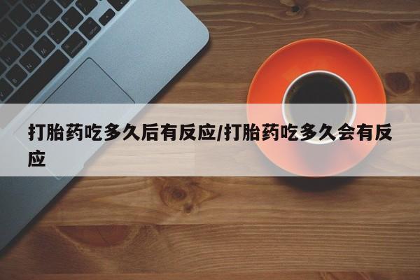 网上卖打胎药微信在线联系方式打胎药吃多久后有反应/打胎药吃多久会有反应