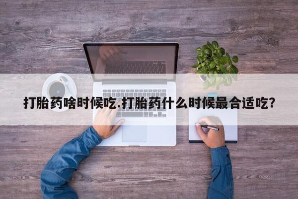 打胎药在哪里买得到打胎药啥时候吃.打胎药什么时候最合适吃？