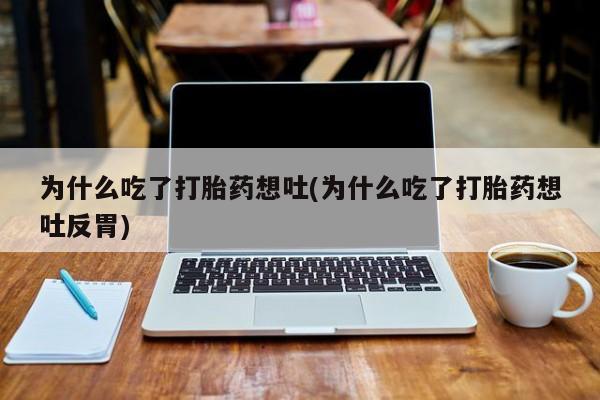 打胎药在哪里买得到为什么吃了打胎药想吐(为什么吃了打胎药想吐反胃)
