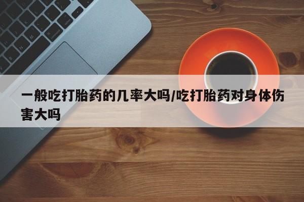 网上卖打胎药微信在线联系方式一般吃打胎药的几率大吗/吃打胎药对身体伤害大吗