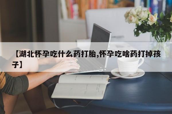 网上卖打胎药微信在线联系方式【湖北怀孕吃什么药打胎,怀孕吃啥药打掉孩子】