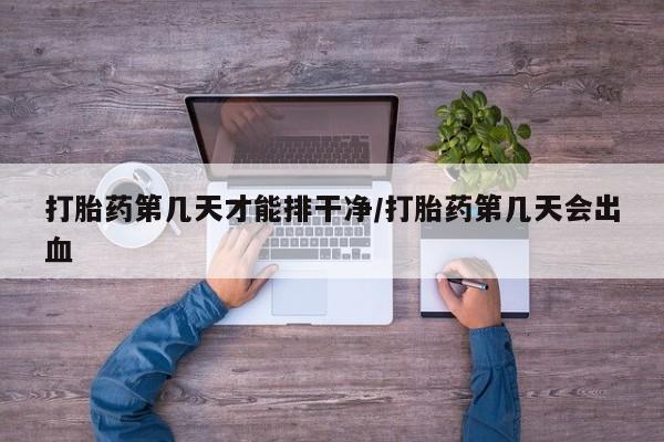 药流药购买联系打胎药第几天才能排干净/打胎药第几天会出血