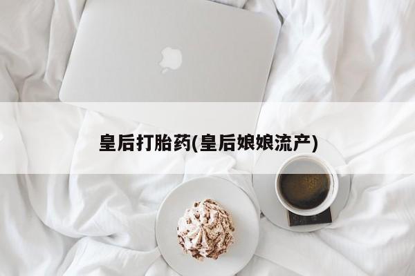 米非米索打胎药专卖微信皇后打胎药(皇后娘娘流产)