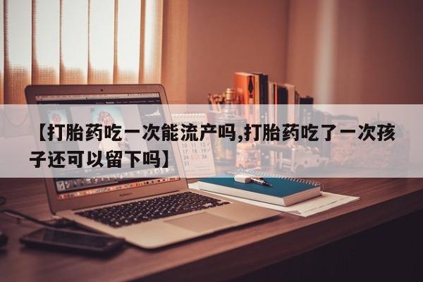 米非米索打胎药专卖微信【打胎药吃一次能流产吗,打胎药吃了一次孩子还可以留下吗】