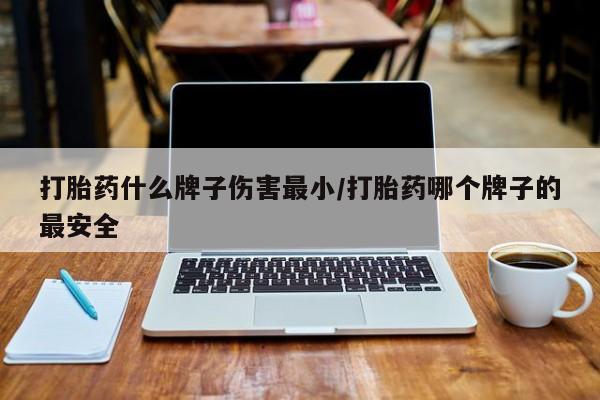 打胎药在哪里买得到打胎药什么牌子伤害最小/打胎药哪个牌子的最安全