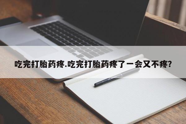 米非米索购买联系吃完打胎药疼.吃完打胎药疼了一会又不疼？