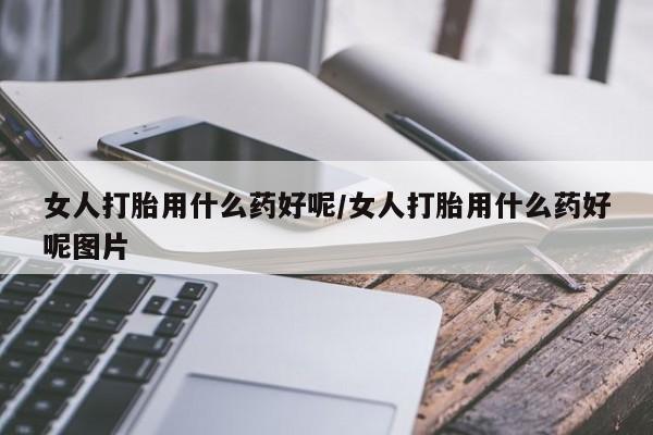 米非米索购买联系女人打胎用什么药好呢/女人打胎用什么药好呢图片