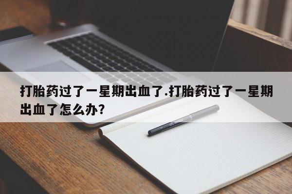 米非米索购买联系打胎药过了一星期出血了.打胎药过了一星期出血了怎么办？