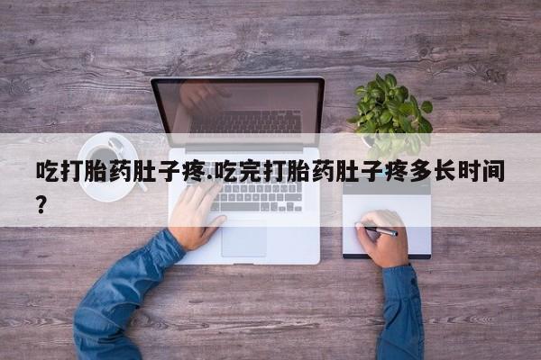 打胎药专卖微信卖流产药的微信吃打胎药肚子疼.吃完打胎药肚子疼多长时间?
