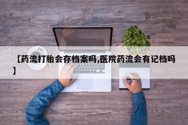 打胎药专卖微信卖流产药的微信【药流打胎会存档案吗,医院药流会有记档吗】