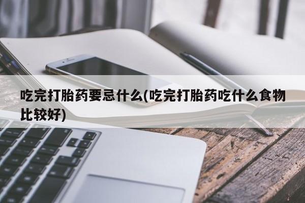 打胎药专卖微信卖流产药的微信吃完打胎药要忌什么(吃完打胎药吃什么食物比较好)