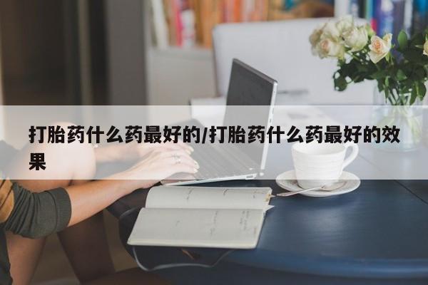 打胎药专卖微信卖流产药的微信打胎药什么药最好的/打胎药什么药最好的效果