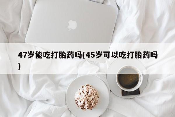 打胎药专卖微信卖流产药的微信47岁能吃打胎药吗(45岁可以吃打胎药吗)