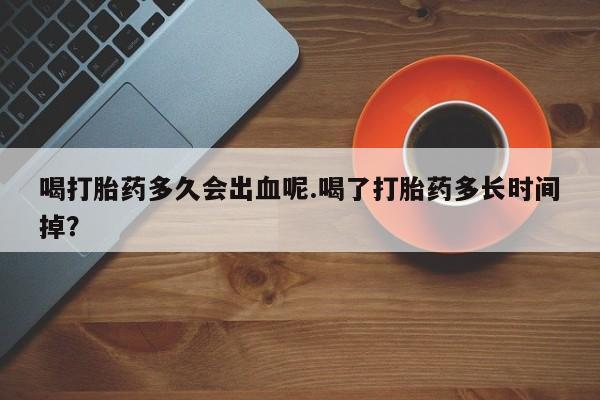 米非米索购买联系喝打胎药多久会出血呢.喝了打胎药多长时间掉？