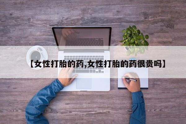 打胎药专卖微信卖流产药的微信【女性打胎的药,女性打胎的药很贵吗】