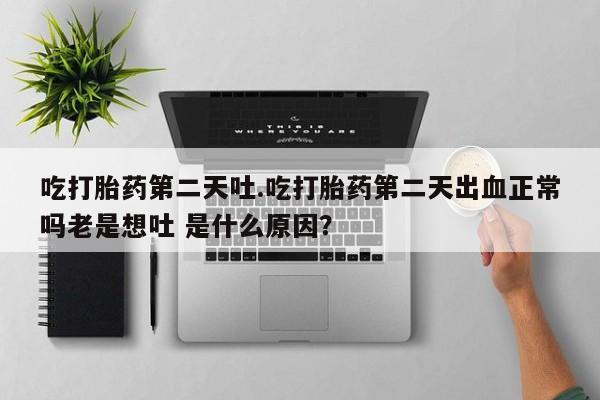 打胎药吃打胎药第二天吐.吃打胎药第二天出血正常吗老是想吐 是什么原因？