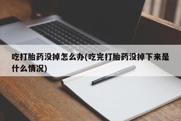 米非米索联系微信吃打胎药没掉怎么办(吃完打胎药没掉下来是什么情况)