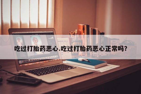 打胎药私人店联系方式吃过打胎药恶心.吃过打胎药恶心正常吗？