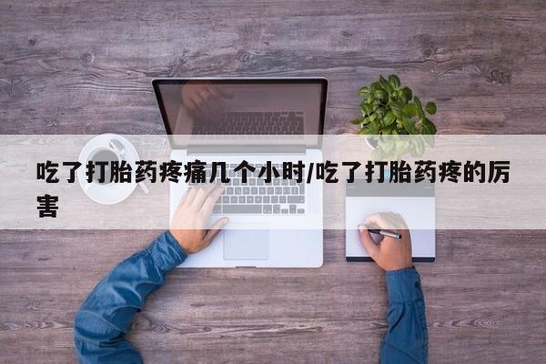 打胎药吃了打胎药疼痛几个小时/吃了打胎药疼的厉害