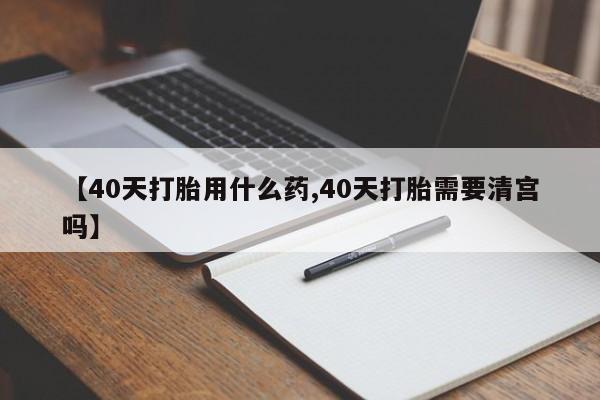 米非米索购买联系方式【40天打胎用什么药,40天打胎需要清宫吗】