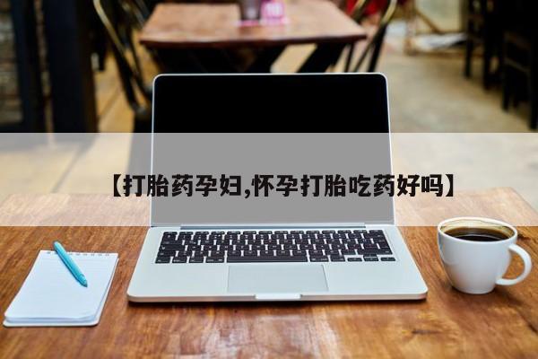 米非米索购买联系方式【打胎药孕妇,怀孕打胎吃药好吗】