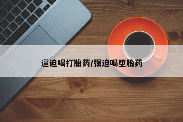 米非米索购买联系方式逼迫喝打胎药/强迫喝堕胎药