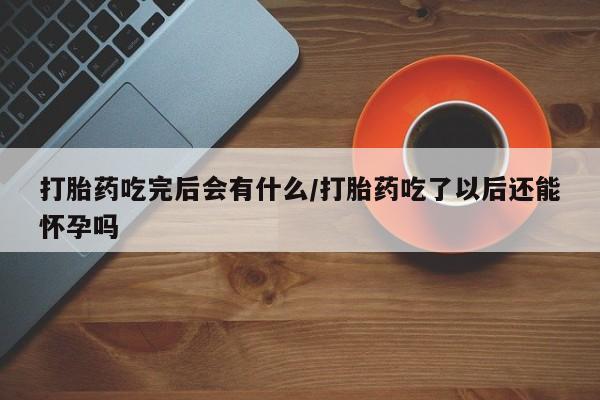 米非米索购买微信打胎药吃完后会有什么/打胎药吃了以后还能怀孕吗