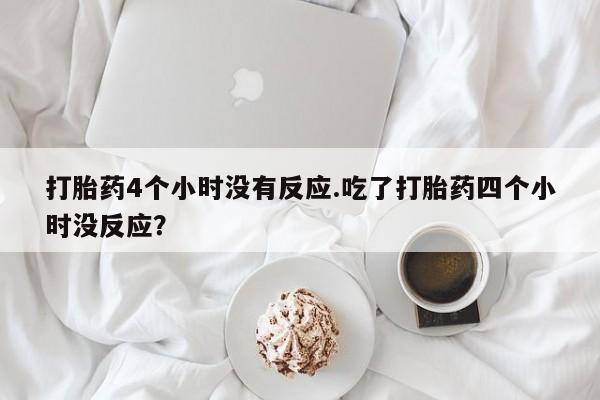 怀孕个月能不能用打胎药打胎药4个小时没有反应.吃了打胎药四个小时没反应？