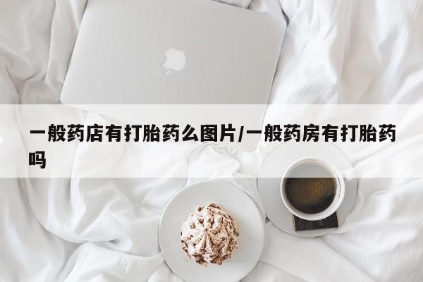 吃什么药可以流产堕胎、一般药店有打胎药么图片/一般药房有打胎药吗