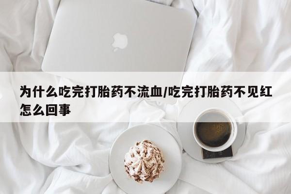 推荐个卖打胎药的微信为什么吃完打胎药不流血/吃完打胎药不见红怎么回事