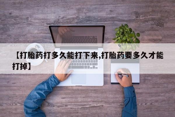 堕胎药货到付款【打胎药打多久能打下来,打胎药要多久才能打掉】