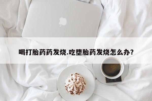 流产药联系微信喝打胎药药发烧.吃堕胎药发烧怎么办？