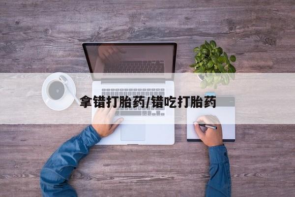 正品打胎药在线购买微信拿错打胎药/错吃打胎药