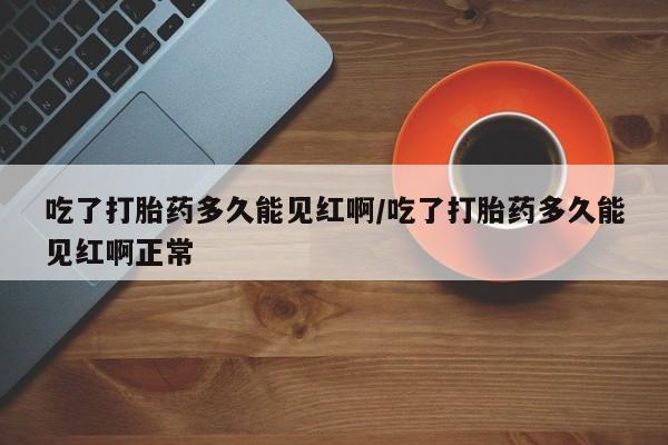 打胎药微信购买官方正品吃了打胎药多久能见红啊/吃了打胎药多久能见红啊正常