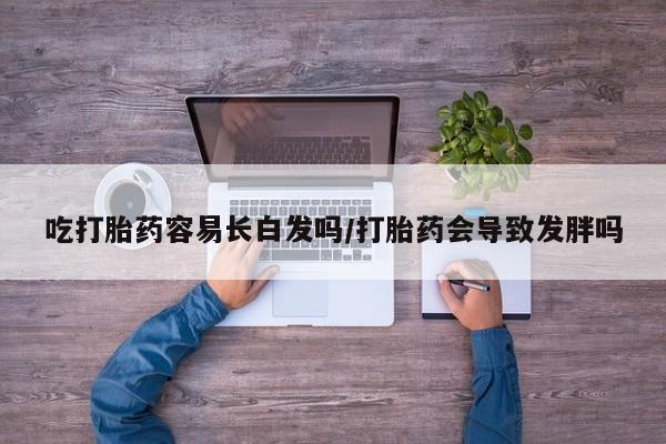 米非米索在线购买微信吃打胎药容易长白发吗/打胎药会导致发胖吗