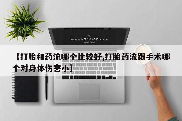 卖流产药联系方式【打胎和药流哪个比较好,打胎药流跟手术哪个对身体伤害小】