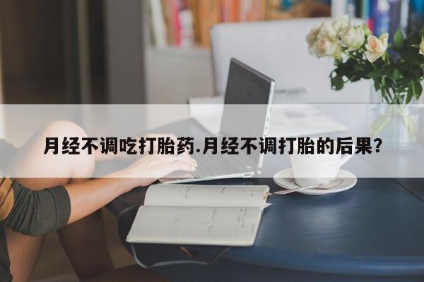 打胎药购买方式月经不调吃打胎药.月经不调打胎的后果？