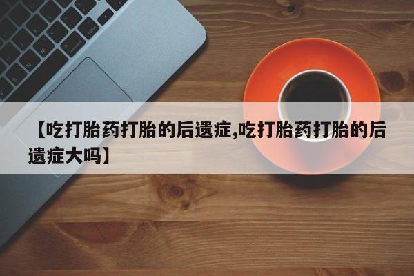 打胎药购买方式【吃打胎药打胎的后遗症,吃打胎药打胎的后遗症大吗】