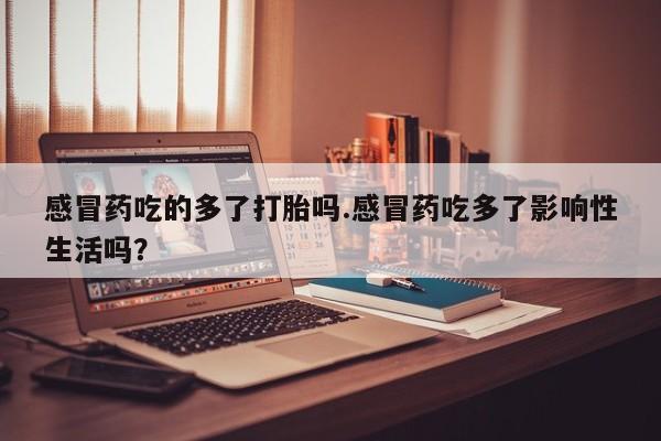 哪里有米非司酮片,感冒药吃的多了打胎吗.感冒药吃多了影响性生活吗？