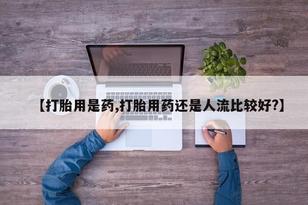 流产药叫什么名购买流程【打胎用是药,打胎用药还是人流比较好?】
